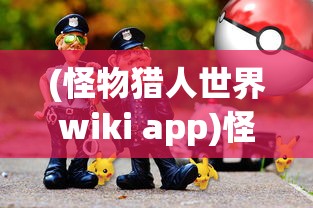 (怪物猎人世界wiki app)怪物猎人世界Wiki，深入解析这个狩猎世界的方方面面