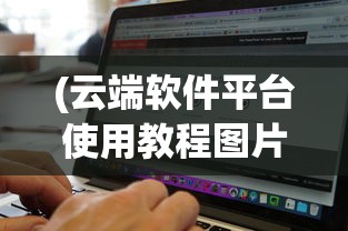 (云端软件平台使用教程图片)云端软件平台使用教程详解及常见问答解答