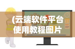 (云端软件平台使用教程图片)云端软件平台使用教程详解及常见问答解答