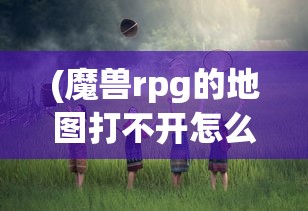 (魔兽rpg的地图打不开怎么办)魔兽RPG地图无法打开的困扰与解决方案