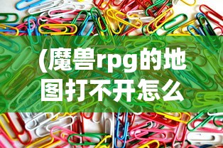 (魔兽rpg的地图打不开怎么办)魔兽RPG地图无法打开的困扰与解决方案