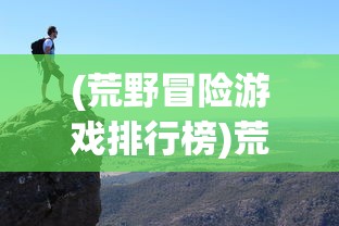 (荒野冒险游戏排行榜)荒野冒险游戏，探索未知世界的极致体验