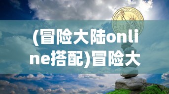 (冒险大陆online搭配)冒险大陆online，探索未知世界的奇幻旅程