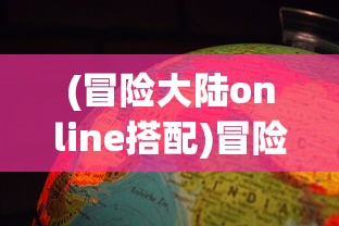 (冒险大陆online搭配)冒险大陆online，探索未知世界的奇幻旅程