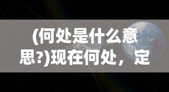 (何处是什么意思?)现在何处，定位与寻找自我意义的深度解析