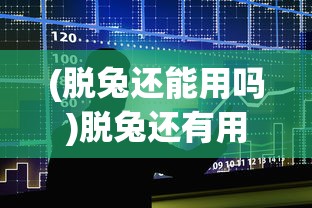(脱兔还能用吗)脱兔还有用吗？深度探讨其价值和影响
