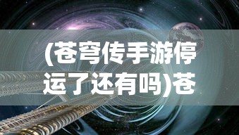 (苍穹传手游停运了还有吗)苍穹传手游，探索奇幻世界的无尽魅力