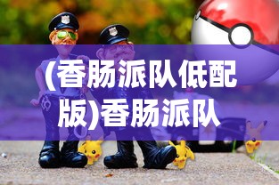 (香肠派队低配版)香肠派队手游，游戏特色与玩家指南