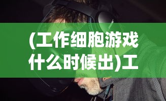 (工作细胞游戏什么时候出)工作细胞游戏，现实与虚拟的交融，体验人体内的职场冒险