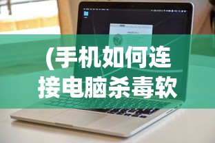 (手机如何连接电脑杀毒软件)手机如何连接电脑进行高效杀毒？一站式解决方案