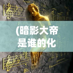 (暗影大帝是谁的化身啊)暗影大帝，神秘化身揭秘