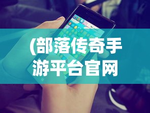 (部落传奇手游平台官网)部落传奇手游平台，游戏玩家的新乐园
