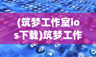 (筑梦工作室ios下载)筑梦工作室iOS，探索移动应用开发的卓越之路
