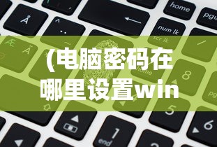 (电脑密码在哪里设置win7)电脑密码设置位置详解，从入门到精通