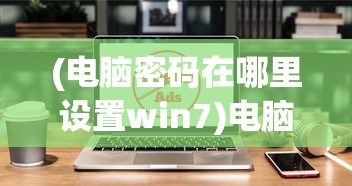 (电脑密码在哪里设置win7)电脑密码设置位置详解，从入门到精通