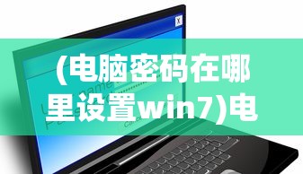 (电脑密码在哪里设置win7)电脑密码设置位置详解，从入门到精通