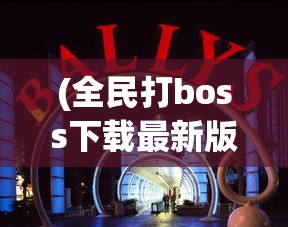 (全民打boss下载最新版)全民打boss 2024，新时代的互动娱乐盛宴与挑战