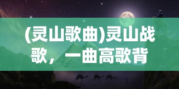 (灵山歌曲)灵山战歌，一曲高歌背后的故事与深度解析