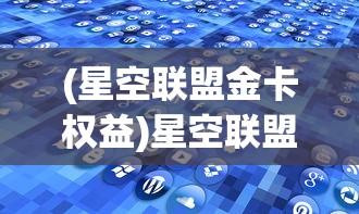 (星空联盟金卡权益)星空联盟金卡，探索高端旅行体验的密钥