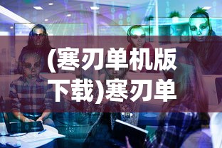 (寒刃单机版下载)寒刃单机版，游戏深度解析与常见问题解答