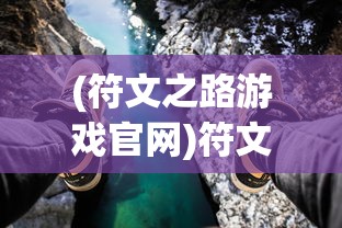 (符文之路游戏官网)符文之路游戏，奇幻冒险之旅的探秘