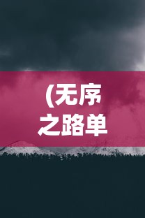 (无序之路单机版下载)无序之路单机版，探索与冒险的全新体验