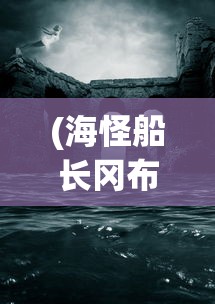 (海怪船长冈布奥获得攻略)海怪船长，神秘与传奇的海洋之旅
