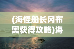 (海怪船长冈布奥获得攻略)海怪船长，神秘与传奇的海洋之旅