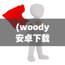 (woody安卓下载)Woodo安卓中文版，探索全新功能与体验