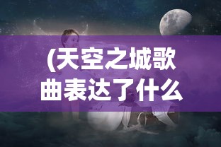 (天空之城歌曲表达了什么情感)天空之城，一首穿越天际的梦幻歌曲