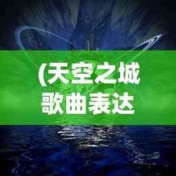 (天空之城歌曲表达了什么情感)天空之城，一首穿越天际的梦幻歌曲