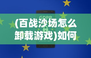 (百战沙场怎么卸载游戏)如何卸载百战沙场游戏？详细步骤与常见问题解答