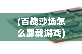(百战沙场怎么卸载游戏)如何卸载百战沙场游戏？详细步骤与常见问题解答