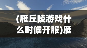 (雁丘陵游戏什么时候开服)雁丘陵游戏，探索未知世界的冒险之旅