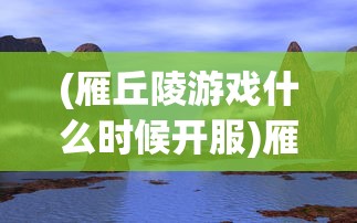 (雁丘陵游戏什么时候开服)雁丘陵游戏，探索未知世界的冒险之旅