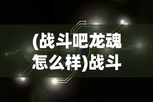 (战斗吧龙魂怎么样)战斗吧龙魂无法进入的原因分析及解决方案