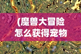 (魔兽大冒险怎么获得宠物装备)魔兽大冒险，宠物获取攻略