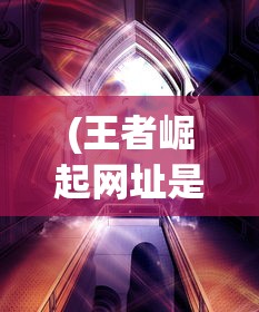 (王者崛起网址是多少)王者崛起网址，游戏新纪元之门
