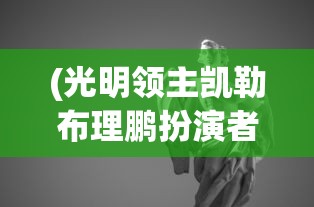 (光明领主凯勒布理鹏扮演者)光明领主凯勒布理鹏，神秘角色解析与探讨