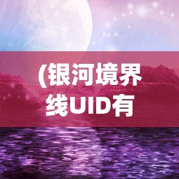 (银河境界线UID有几位)银河境界线UID，探索游戏世界的独特标识