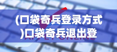 (口袋奇兵登录方式)口袋奇兵退出登录账号的详细步骤及常见问题解答
