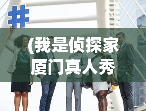 (我是侦探家厦门真人秀收费标准是多少)我是侦探家厦门，城市中的神秘探索者