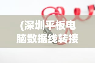 (深圳平板电脑数据线转接头在哪里买)关于深圳平板电脑数据线转接头的深度解析