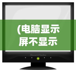 (电脑显示屏不显示画面,但是主机正常)电脑显示屏不显示画面的原因分析及解决方案