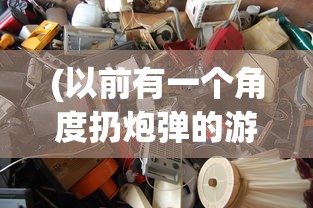 (以前有一个角度扔炮弹的游戏叫什么)以前有一个角度扔炮弹的游戏，怀旧经典的游戏体验与深度解析