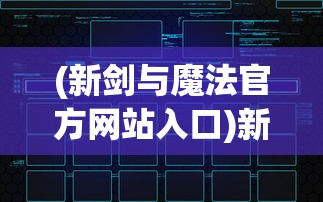(新剑与魔法官方网站入口)新剑与魔法官方网站——探索奇幻世界的门户