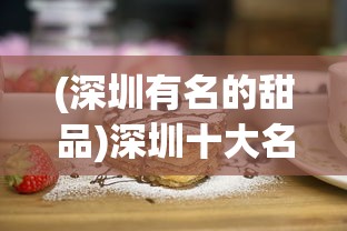 (深圳有名的甜品)深圳十大名甜品，甜蜜之旅的必尝之选