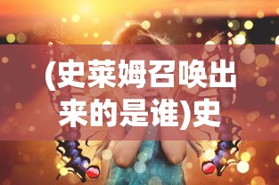 (史莱姆召唤出来的是谁)史莱姆女孩召唤的神秘精灵，深度解析与探索