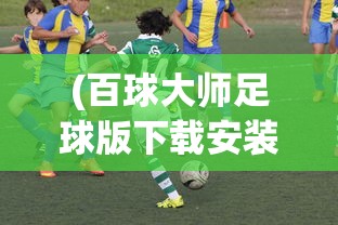 (百球大师足球版下载安装)百球大师足球版，游戏魅力与深度解析