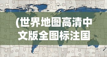 (世界地图高清中文版全图标注国家)世界地图高清中文版全图，探索地球的奥秘与连接